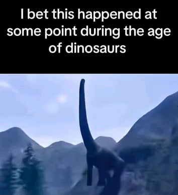 i bet this happened at some point during the age of the dinosaurs.png
